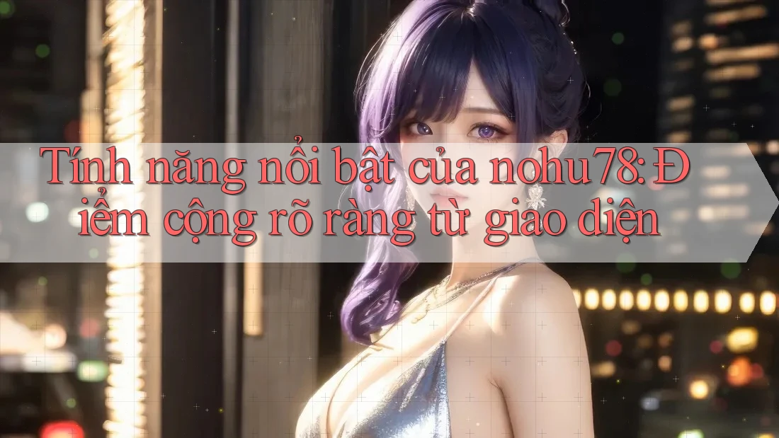 Tính năng nổi bật của nohu78: Điểm cộng rõ ràng từ giao diện Tính năng nổi bật của nohu78: Điểm cộng rõ ràng từ giao diện