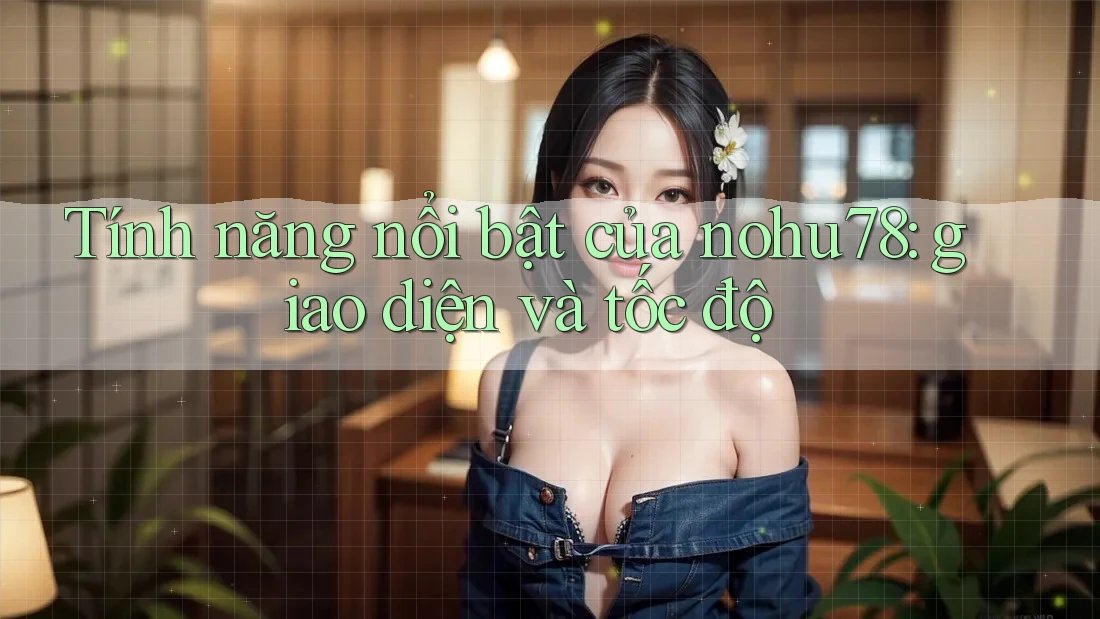 Tính năng nổi bật của nohu78: giao diện và tốc độ Tính năng nổi bật của nohu78: giao diện và tốc độ