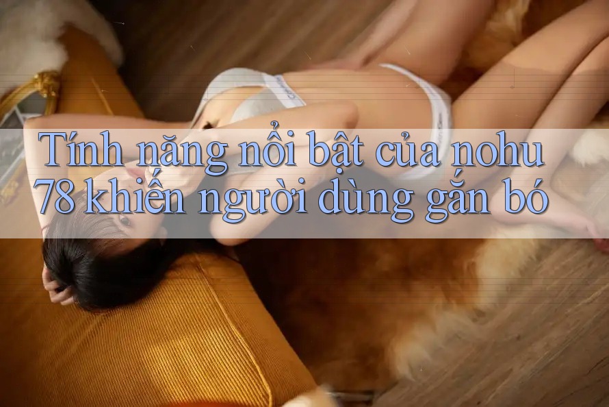 Tính năng nổi bật của nohu78 khiến người dùng gắn bó