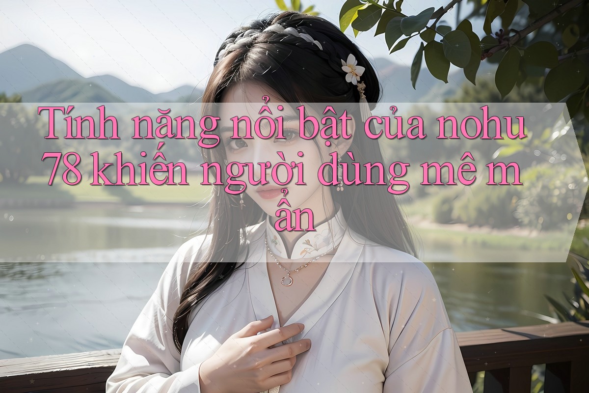 Tính năng nổi bật của nohu78 khiến người dùng mê mẩn
