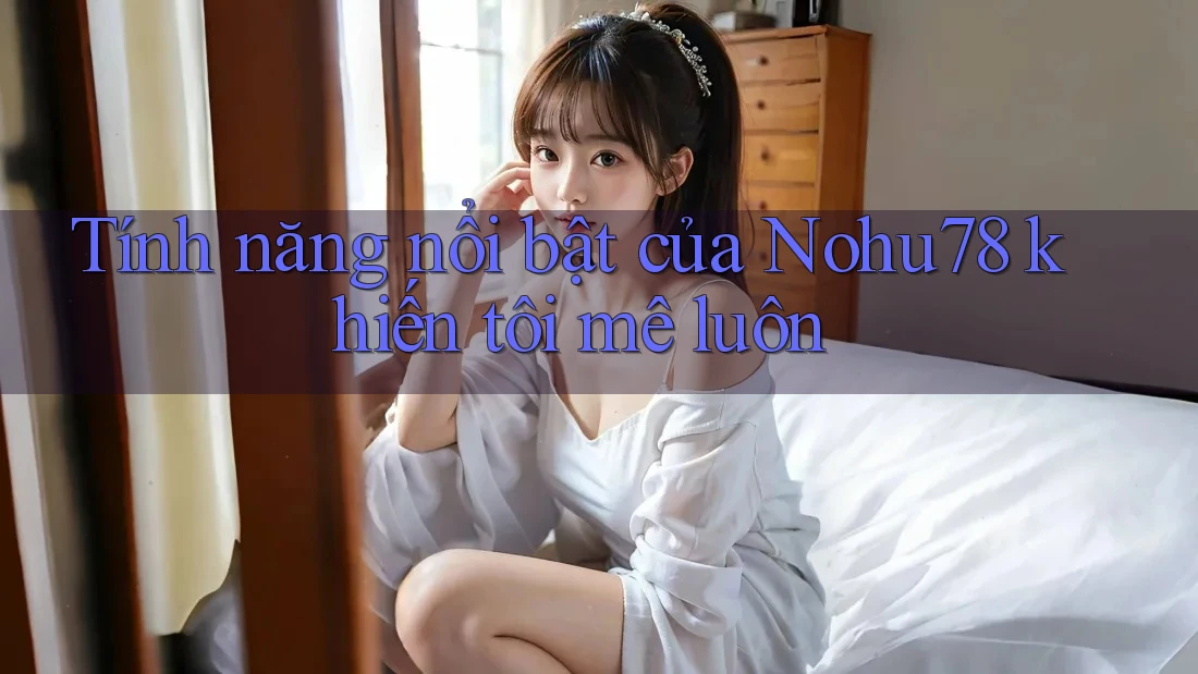 Tính năng nổi bật của Nohu78 khiến tôi mê luôn Tính năng nổi bật của Nohu78 khiến tôi mê luôn