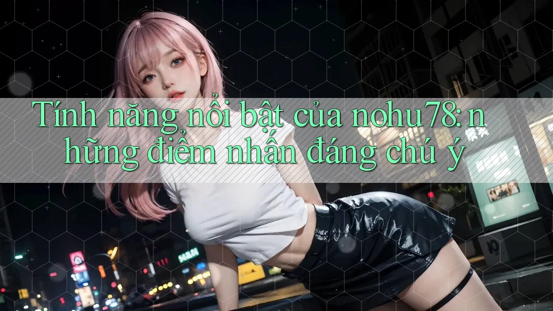 Tính năng nổi bật của nohu78: những điểm nhấn đáng chú ý