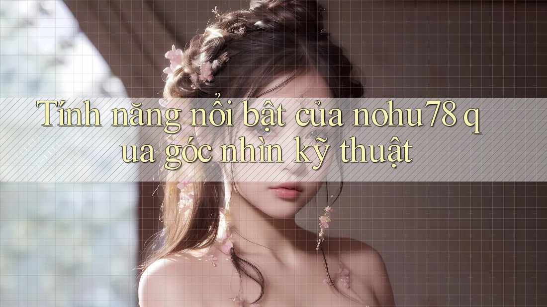 Tính năng nổi bật của nohu78 qua góc nhìn kỹ thuật
