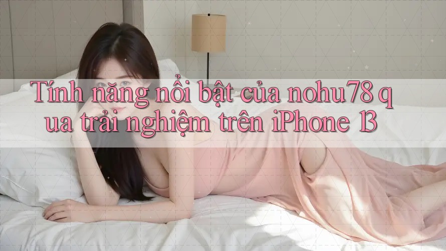 Tính năng nổi bật của nohu78 qua trải nghiệm trên iPhone 13