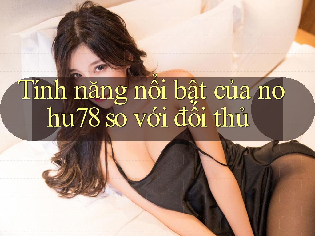 Tính năng nổi bật của nohu78 so với đối thủ