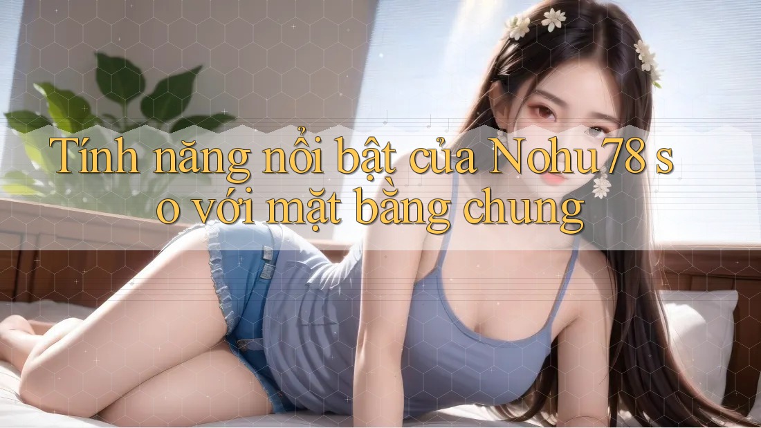 Tính năng nổi bật của Nohu78 so với mặt bằng chung