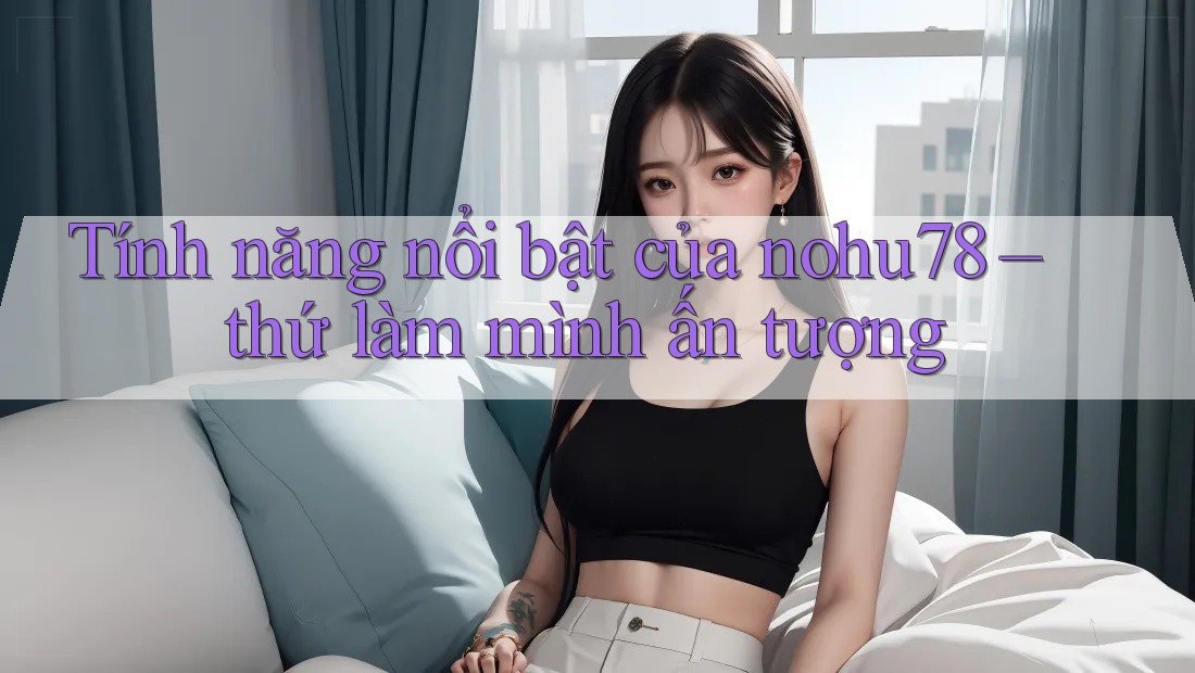 Tính năng nổi bật của nohu78 – thứ làm mình ấn tượng Tính năng nổi bật của nohu78 – thứ làm mình ấn tượng
