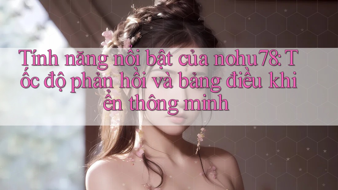 Tính năng nổi bật của nohu78: Tốc độ phản hồi và bảng điều khiển thông minh