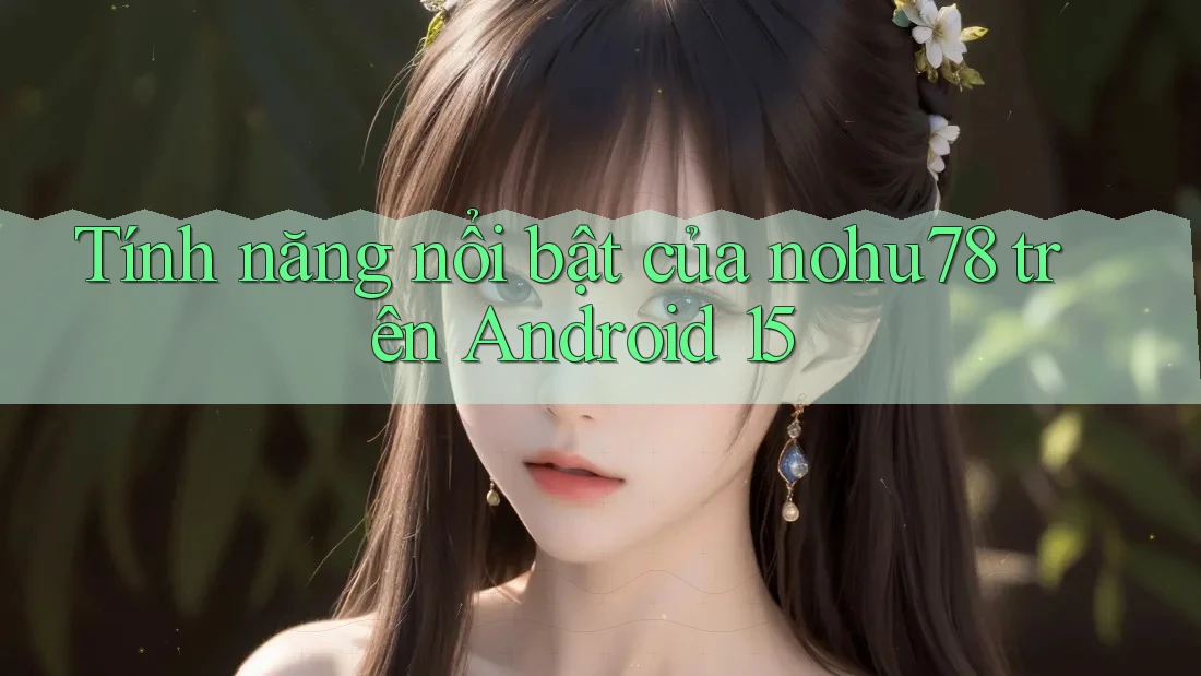 Tính năng nổi bật của nohu78 trên Android 15 Tính năng nổi bật của nohu78 trên Android 15