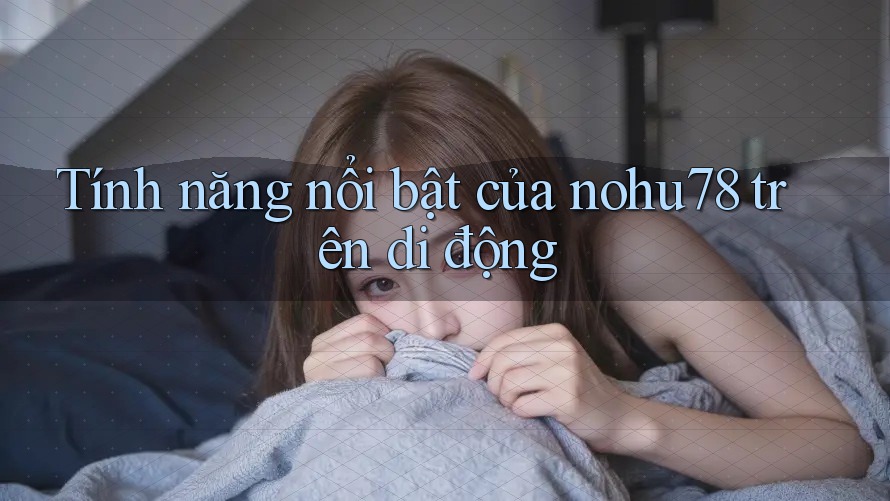 Tính năng nổi bật của nohu78 trên di động Tính năng nổi bật của nohu78 trên di động