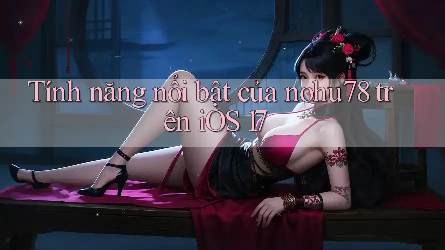 Tính năng nổi bật của nohu78 trên iOS 17
