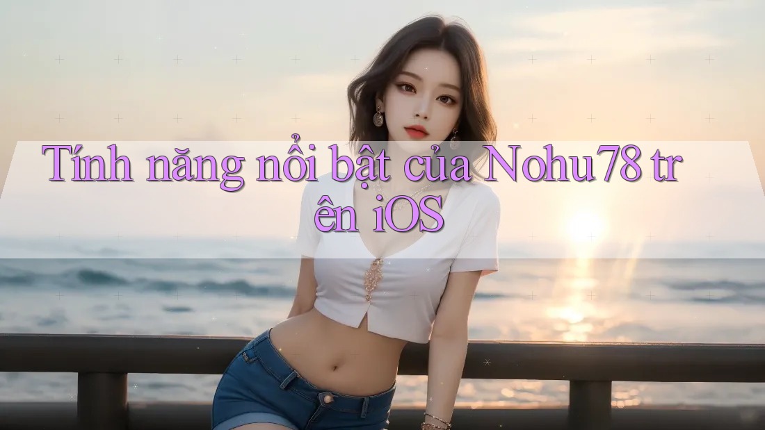 Tính năng nổi bật của Nohu78 trên iOS Tính năng nổi bật của Nohu78 trên iOS
