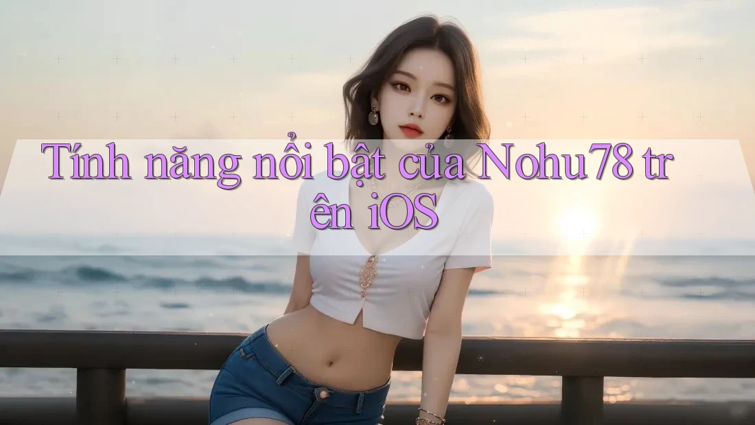 Tính năng nổi bật của Nohu78 trên iOS