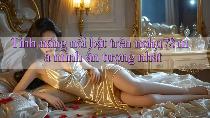 Tính năng nổi bật trên nohu78 mà mình ấn tượng nhất Tính năng nổi bật trên nohu78 mà mình ấn tượng nhất