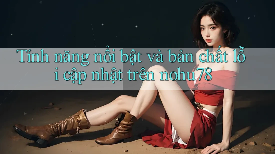 Tính năng nổi bật và bản chất lỗi cập nhật trên nohu78 Tính năng nổi bật và bản chất lỗi cập nhật trên nohu78