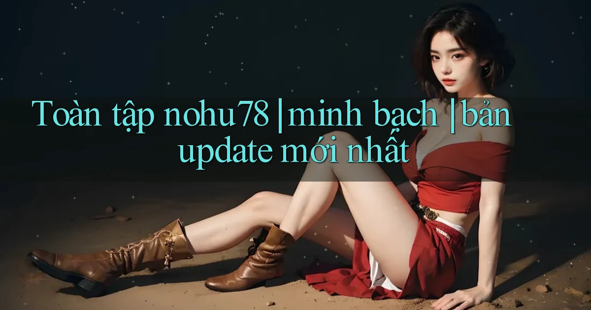 Toàn tập nohu78 minh bạch bản update mới nhất