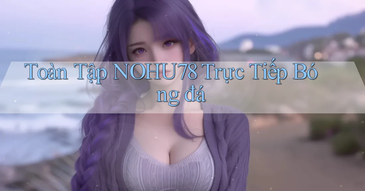 toàn tập nohu78 trực tiếp bóng đá