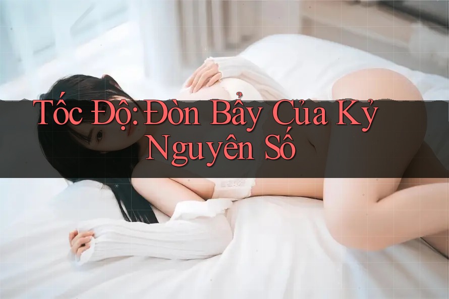 Tốc Độ: Đòn Bẩy Của Kỷ Nguyên Số