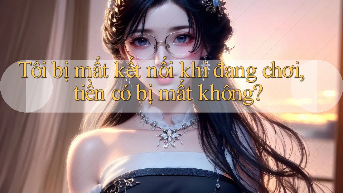 Tôi bị mất kết nối khi đang chơi, tiền có bị mất không?