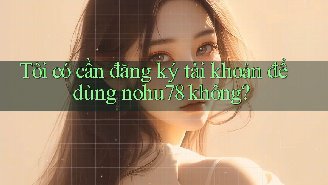 Tôi có cần đăng ký tài khoản để dùng nohu78 không? Tôi có cần đăng ký tài khoản để dùng nohu78 không?