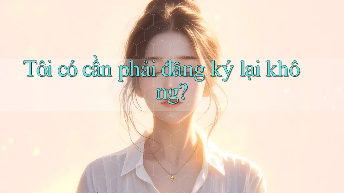 Tôi có cần phải đăng ký lại không?