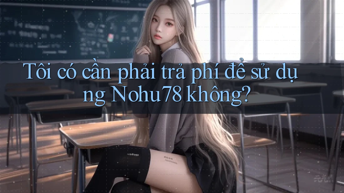 Tôi có cần phải trả phí để sử dụng Nohu78 không?