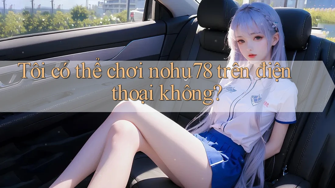 Tôi có thể chơi Nohu78 trên điện thoại không?