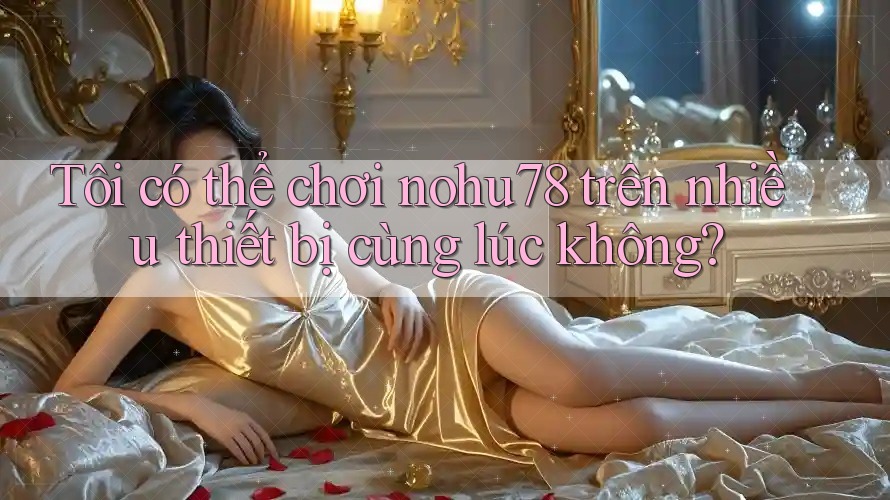 Tôi có thể chơi nohu78 trên nhiều thiết bị cùng lúc không? Tôi có thể chơi nohu78 trên nhiều thiết bị cùng lúc không?