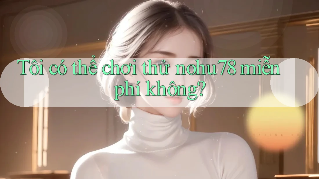 Tôi có thể chơi thử nohu78 miễn phí không?