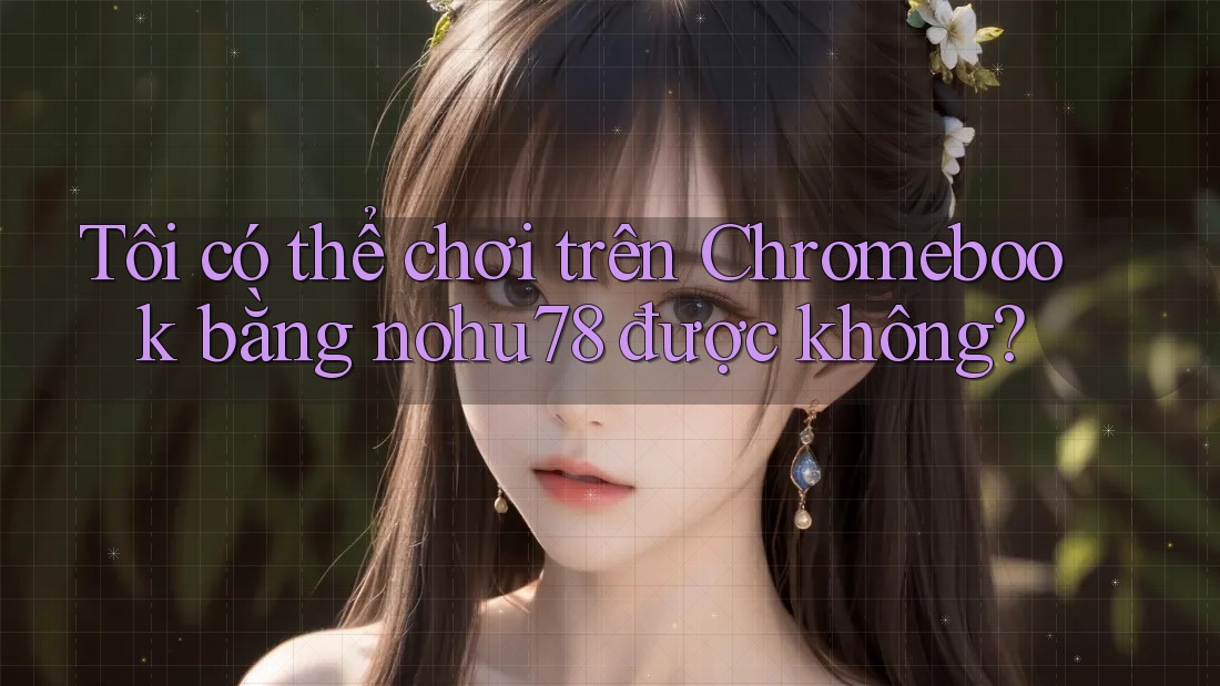 Tôi có thể chơi trên Chromebook bằng nohu78 được không?