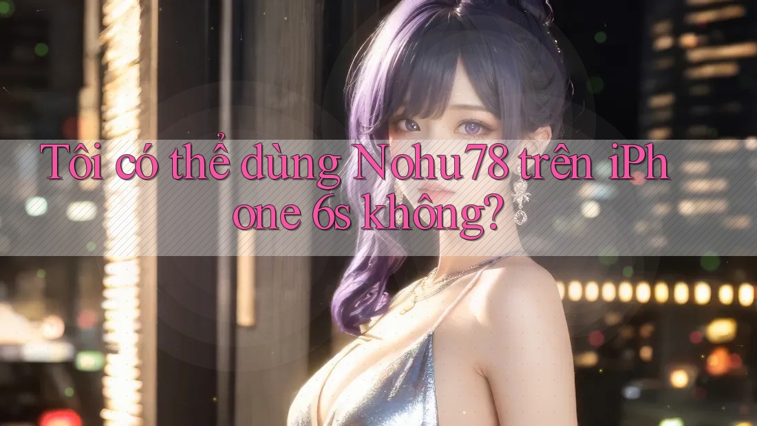 Tôi có thể dùng Nohu78 trên iPhone 6s không? Tôi có thể dùng Nohu78 trên iPhone 6s không?