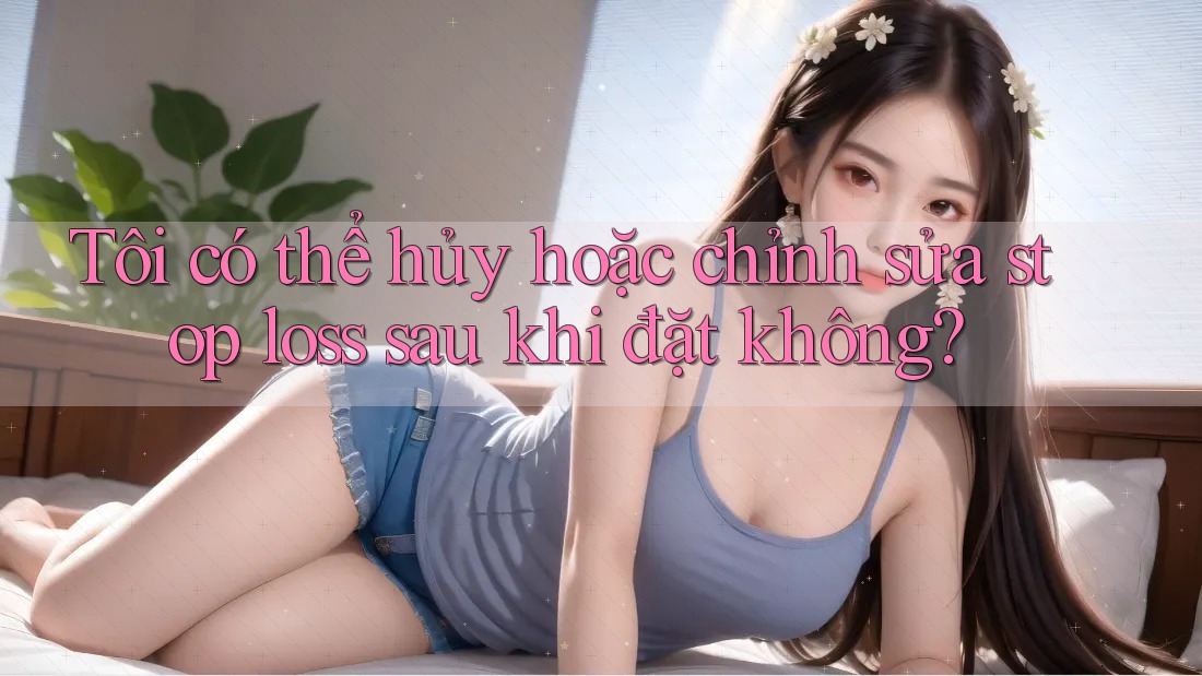 Tôi có thể hủy hoặc chỉnh sửa stop loss sau khi đặt không? Tôi có thể hủy hoặc chỉnh sửa stop loss sau khi đặt không?