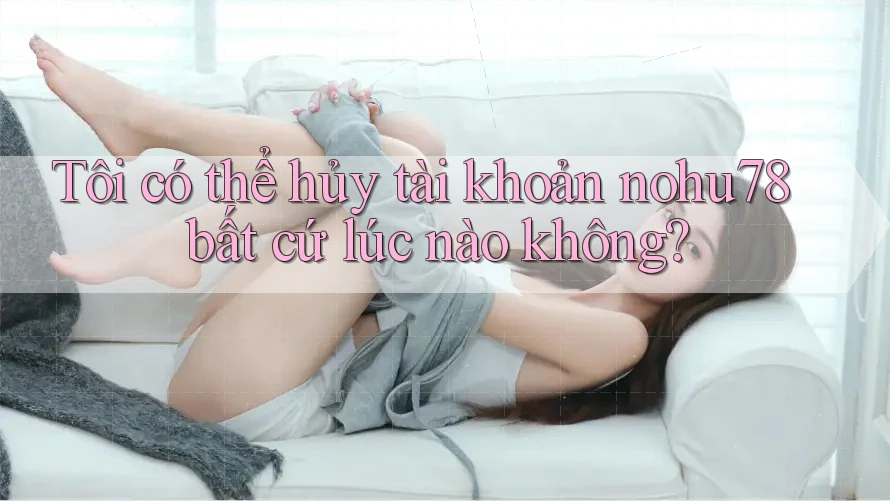 Tôi có thể hủy tài khoản nohu78 bất cứ lúc nào không? Tôi có thể hủy tài khoản nohu78 bất cứ lúc nào không?