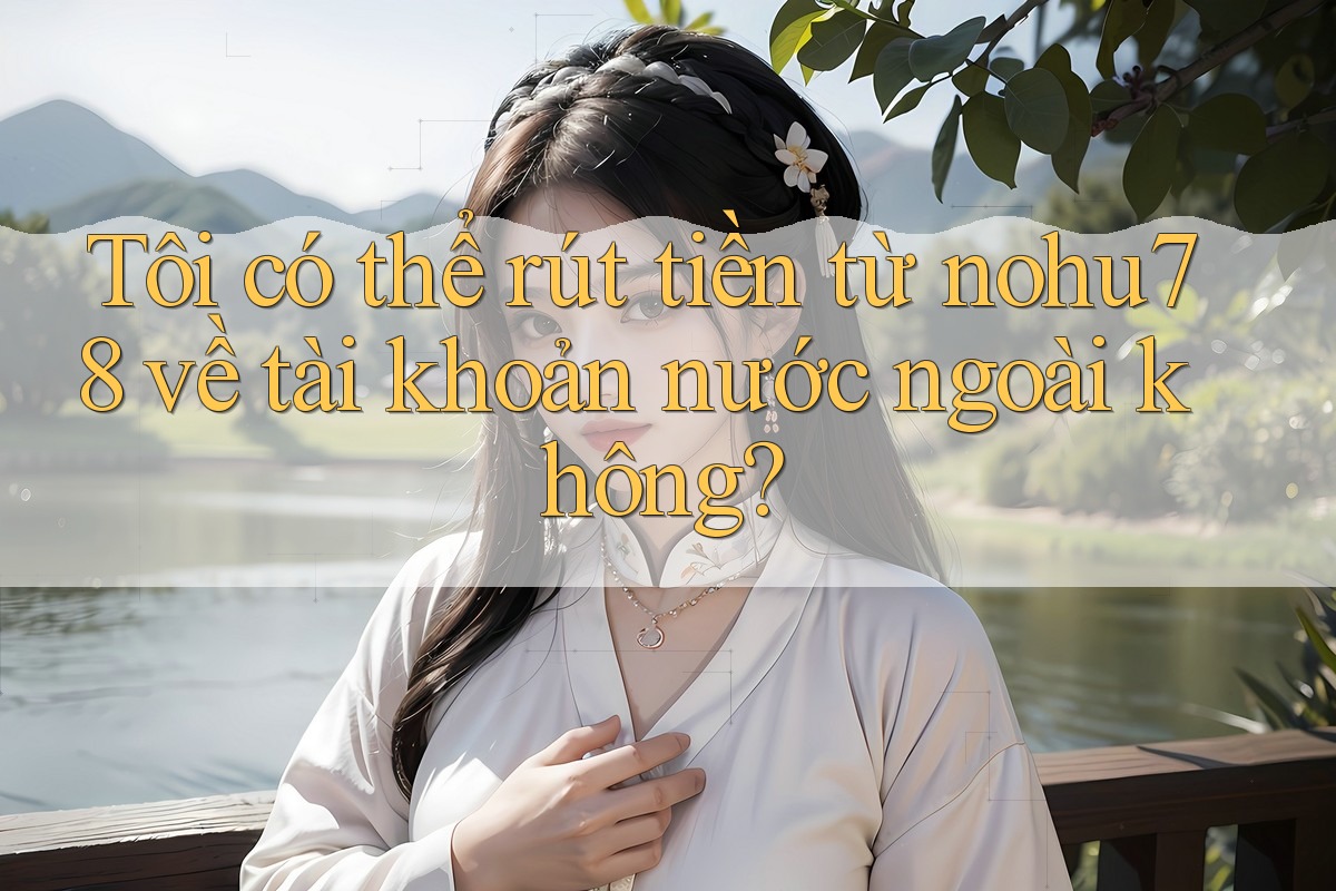 Tôi có thể rút tiền từ nohu78 về tài khoản nước ngoài không? Tôi có thể rút tiền từ nohu78 về tài khoản nước ngoài không?