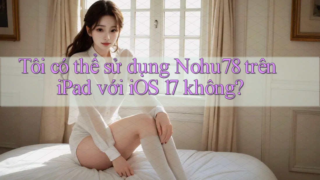 Tôi có thể sử dụng Nohu78 trên iPad với iOS 17 không? Tôi có thể sử dụng Nohu78 trên iPad với iOS 17 không?