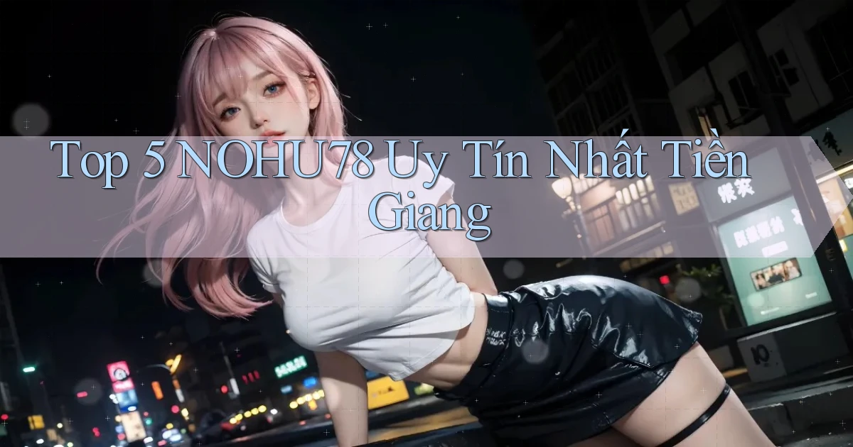 top 5 nohu78 uy tín nhất Tiền Giang