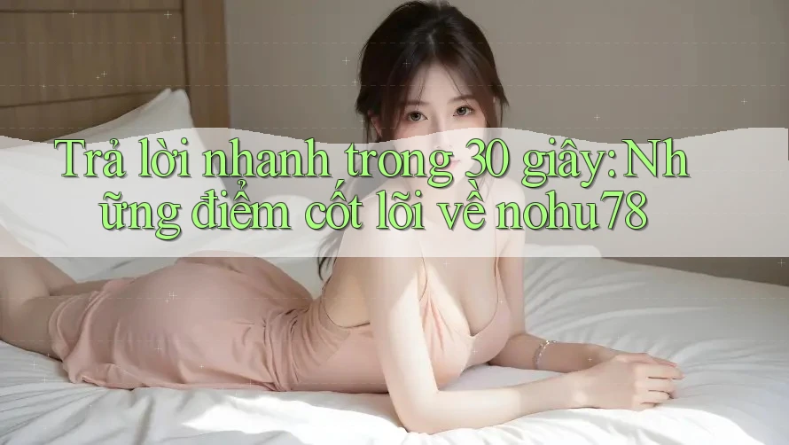 Trả lời nhanh trong 30 giây: Những điểm cốt lõi về nohu78
