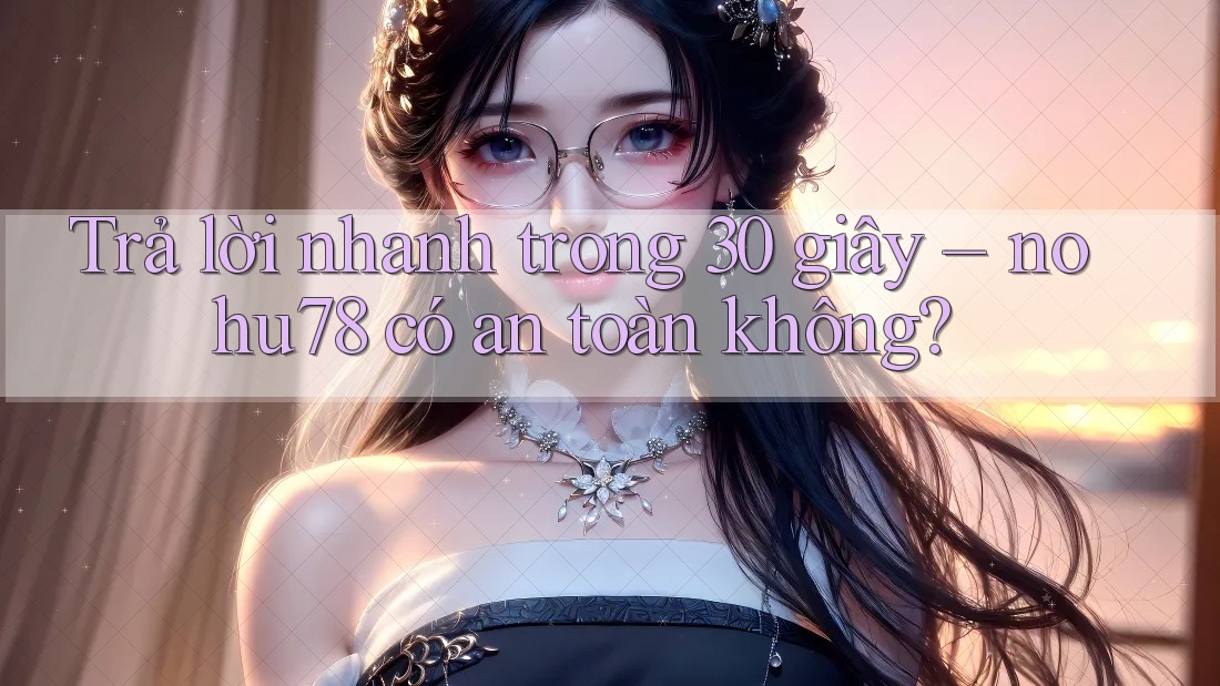 Trả lời nhanh trong 30 giây: nohu78 có an toàn không? Trả lời nhanh trong 30 giây: nohu78 có an toàn không?