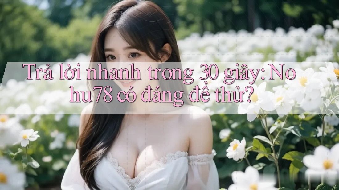 Trả lời nhanh trong 30 giây: Nohu78 có đáng để thử?