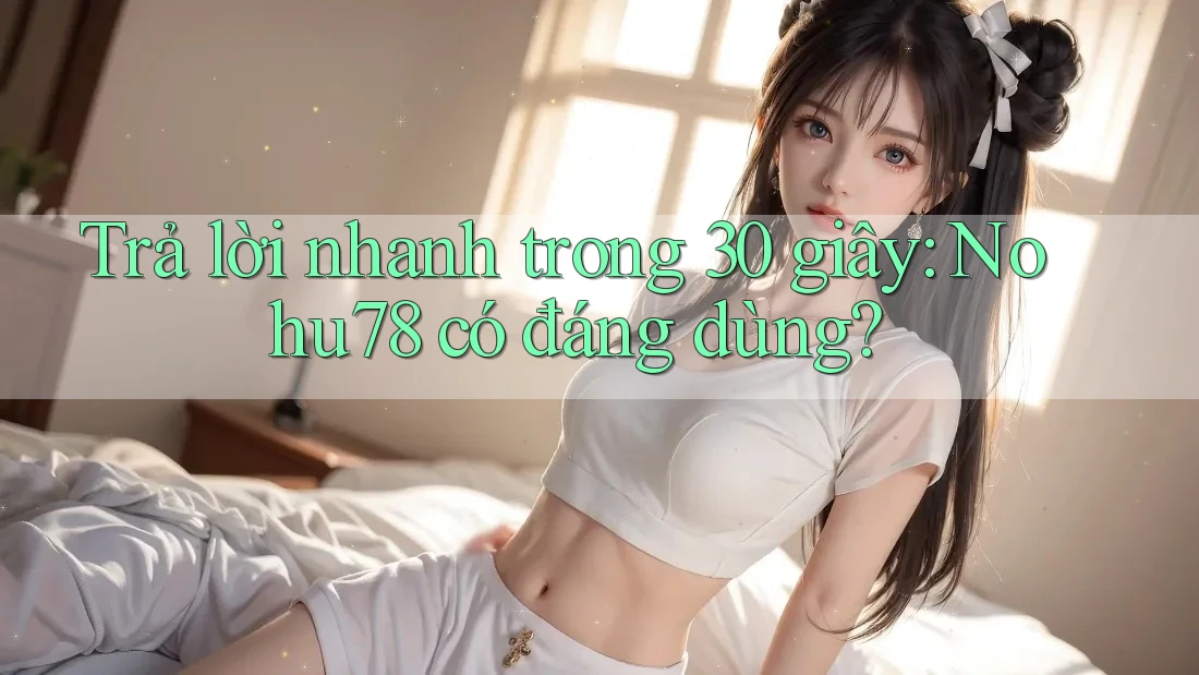 Trả lời nhanh trong 30 giây: Nohu78 có đáng dùng?