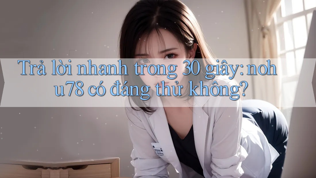 Trả lời nhanh trong 30 giây: nohu78 có đáng thử không?