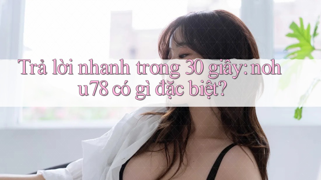 Trả lời nhanh trong 30 giây: nohu78 có gì đặc biệt?