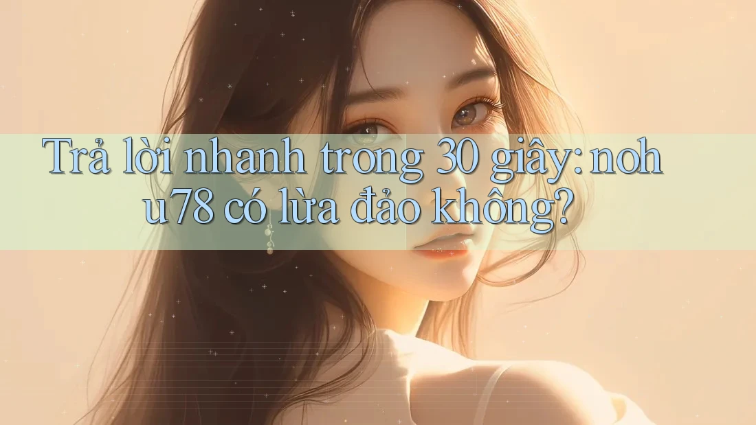 Trả lời nhanh trong 30 giây: nohu78 có lừa đảo không?
