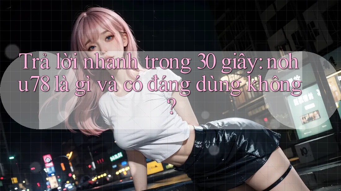 Trả lời nhanh trong 30 giây: nohu78 là gì và có đáng dùng không? Trả lời nhanh trong 30 giây: nohu78 là gì và có đáng dùng không?