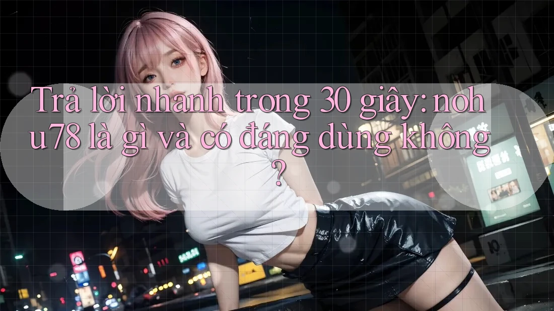 Trả lời nhanh trong 30 giây: nohu78 là gì và có đáng dùng không? Trả lời nhanh trong 30 giây: nohu78 là gì và có đáng dùng không?
