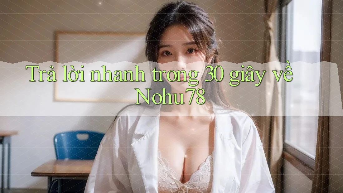 Trả lời nhanh trong 30 giây về Nohu78