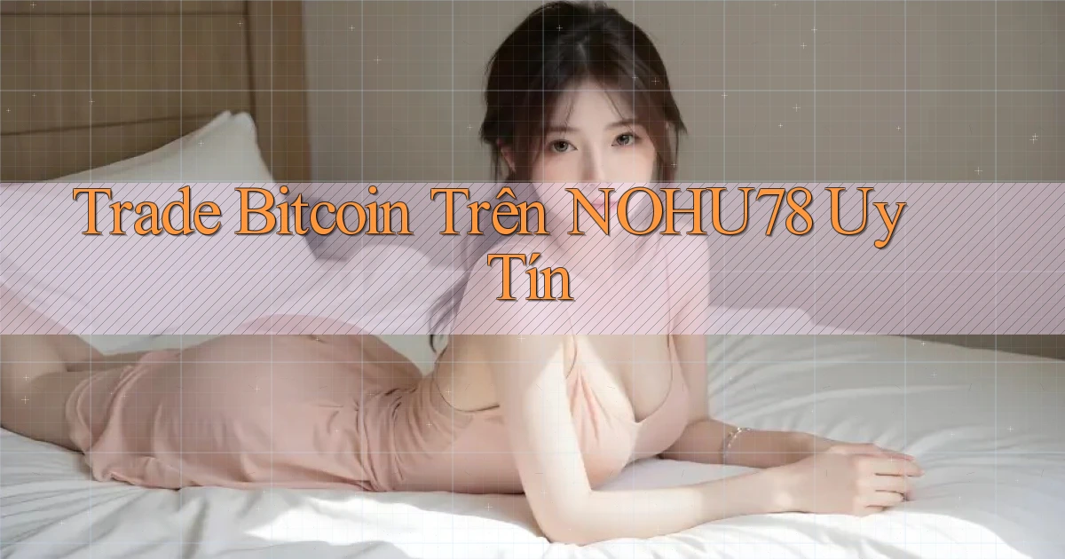 trade bitcoin trên nohu78 uy tín