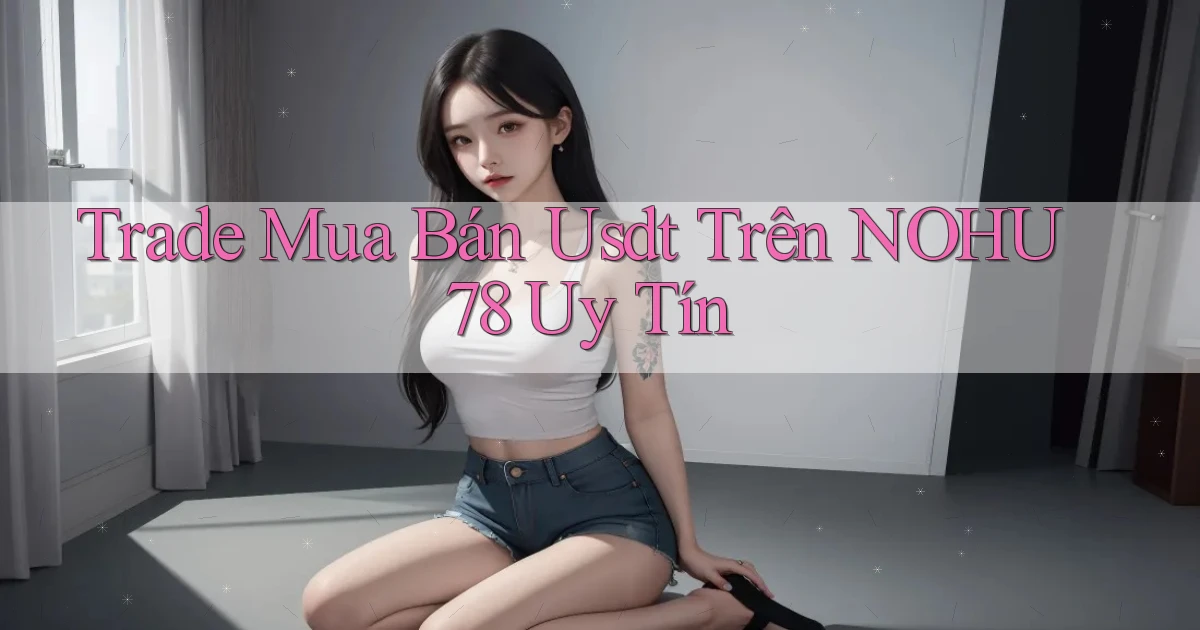 trade mua bán usdt trên nohu78 uy tín