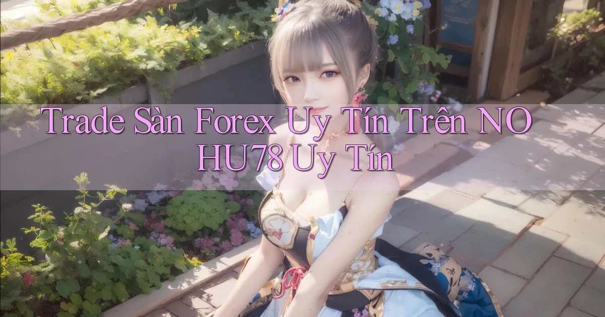 trade sàn forex uy tín trên nohu78 uy tín