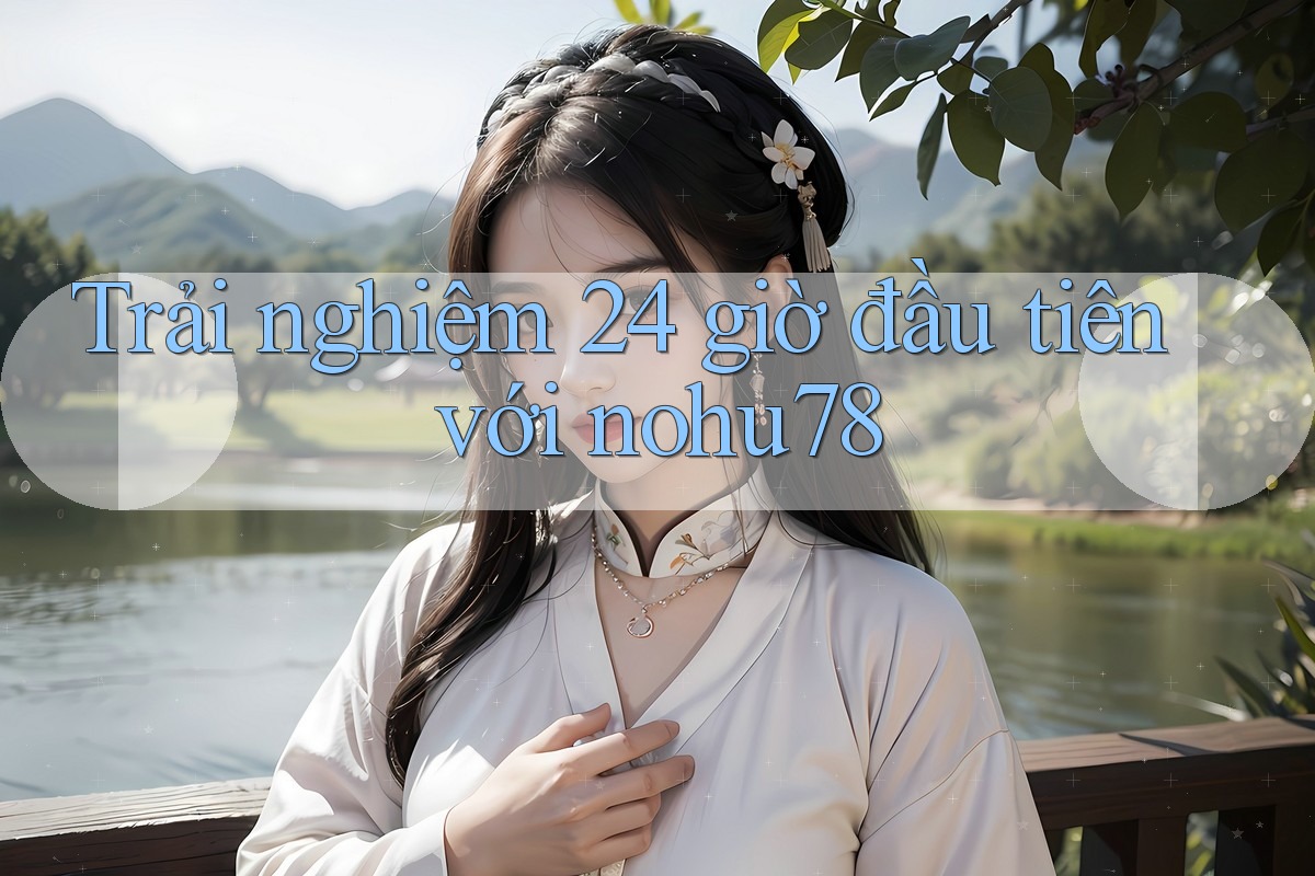 Trải nghiệm 24 giờ đầu tiên với nohu78 Trải nghiệm 24 giờ đầu tiên với nohu78